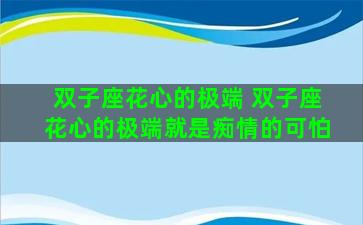 双子座花心的极端 双子座花心的极端就是痴情的可怕